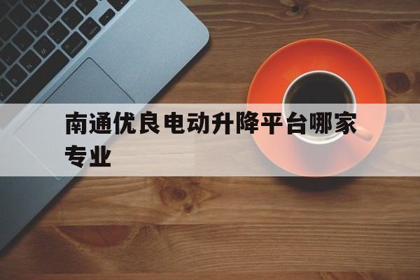 南通优良电动升降平台哪家专业（小型自动升降机厂家）